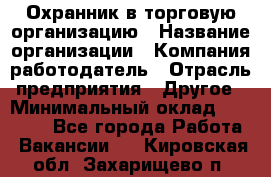 Охранник в торговую организацию › Название организации ­ Компания-работодатель › Отрасль предприятия ­ Другое › Минимальный оклад ­ 22 000 - Все города Работа » Вакансии   . Кировская обл.,Захарищево п.